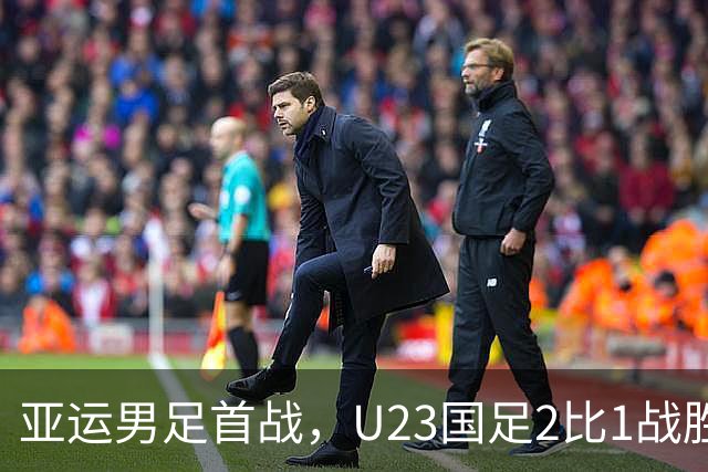 亚运男足首战，U23国足2比1战胜朝鲜